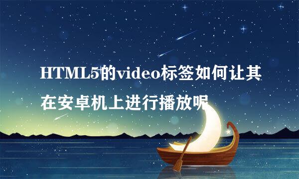 HTML5的video标签如何让其在安卓机上进行播放呢