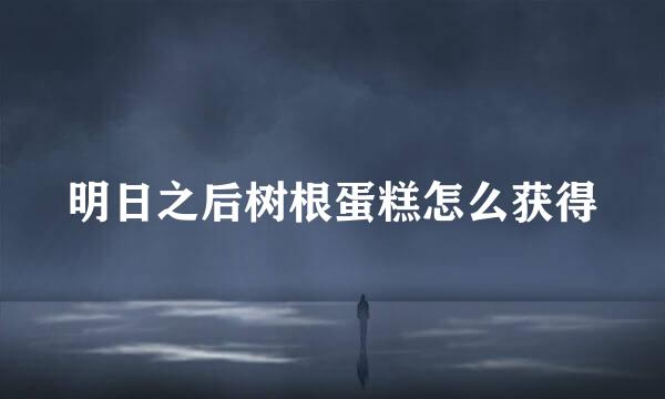明日之后树根蛋糕怎么获得