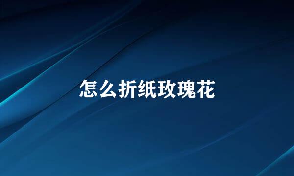 怎么折纸玫瑰花