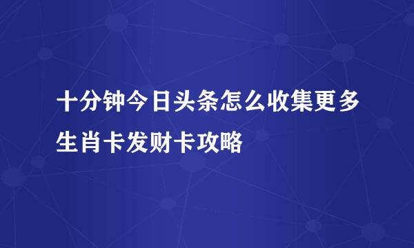 十分钟今日头条怎么收集更多生肖卡发财卡攻略