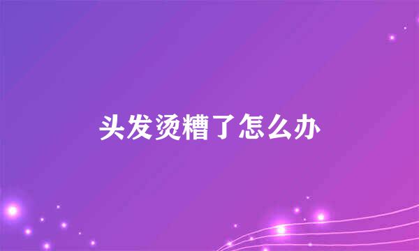 头发烫糟了怎么办