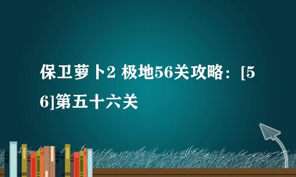 保卫萝卜2 极地56关攻略：[56]第五十六关
