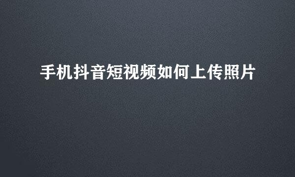 手机抖音短视频如何上传照片