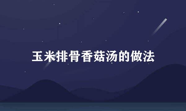 玉米排骨香菇汤的做法