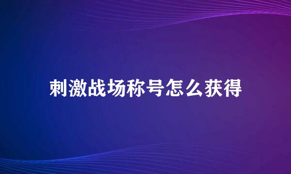 刺激战场称号怎么获得