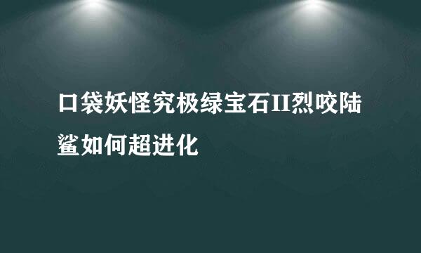 口袋妖怪究极绿宝石II烈咬陆鲨如何超进化