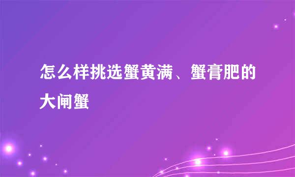 怎么样挑选蟹黄满、蟹膏肥的大闸蟹