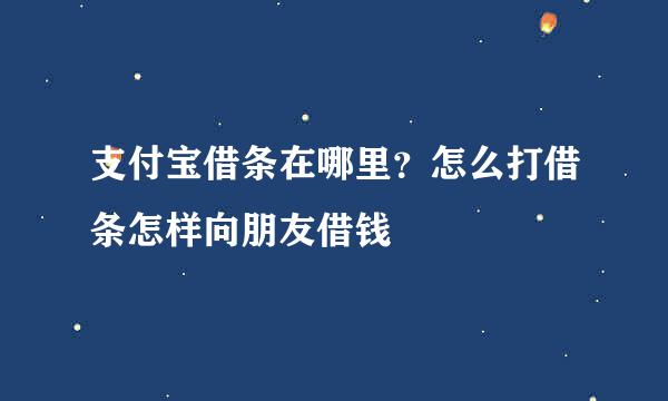 支付宝借条在哪里？怎么打借条怎样向朋友借钱