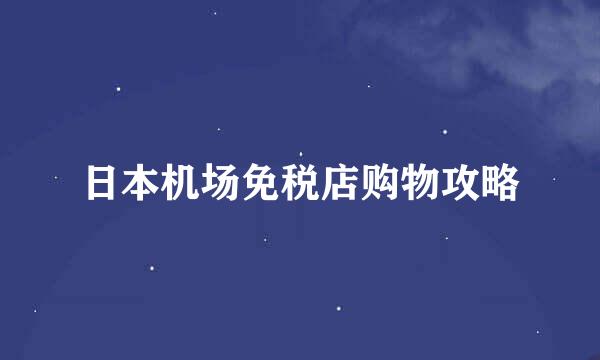 日本机场免税店购物攻略