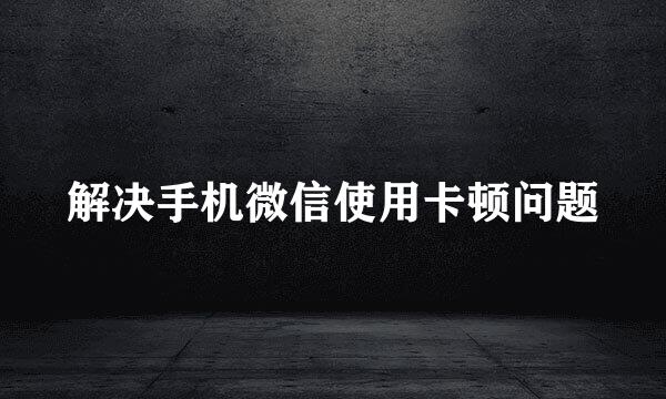 解决手机微信使用卡顿问题