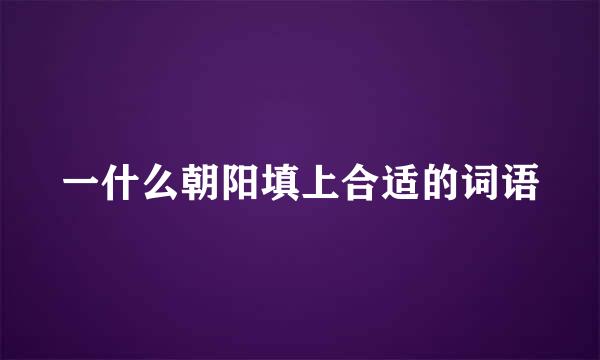 一什么朝阳填上合适的词语