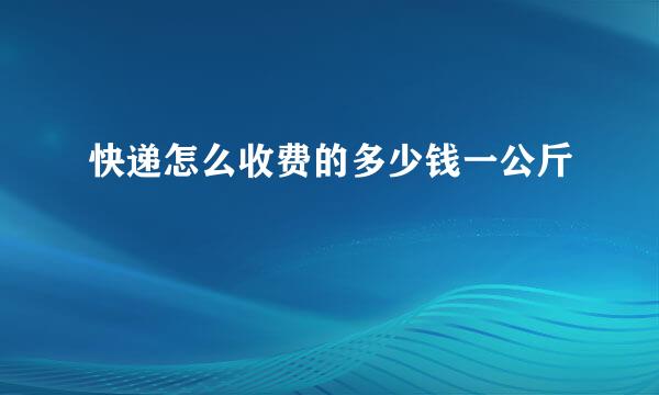 快递怎么收费的多少钱一公斤