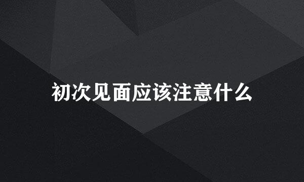 初次见面应该注意什么