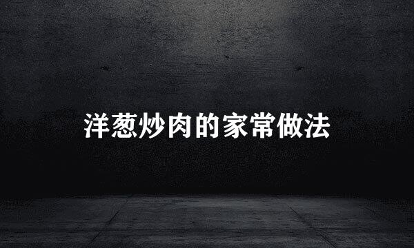 洋葱炒肉的家常做法