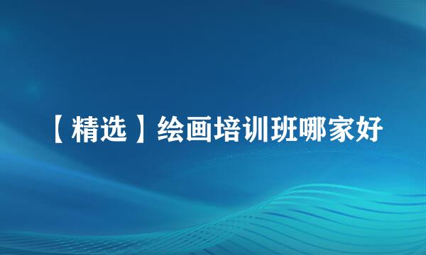 【精选】绘画培训班哪家好