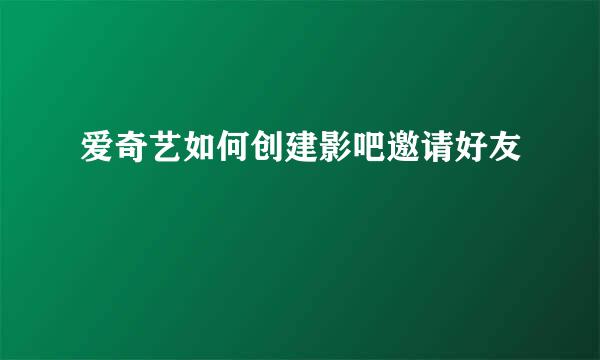 爱奇艺如何创建影吧邀请好友