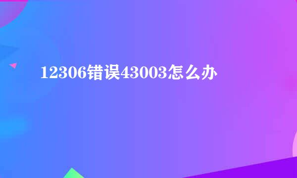 12306错误43003怎么办