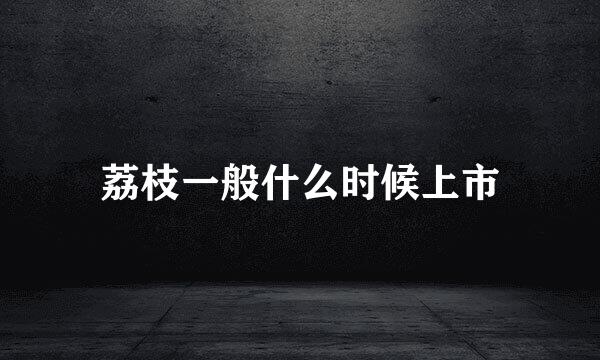 荔枝一般什么时候上市