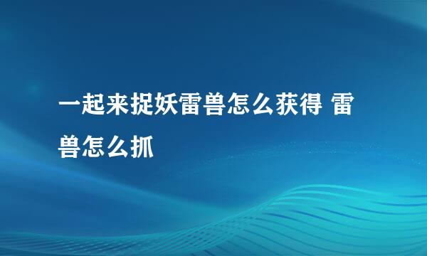 一起来捉妖雷兽怎么获得 雷兽怎么抓
