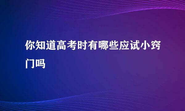 你知道高考时有哪些应试小窍门吗