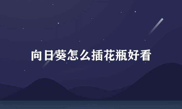 向日葵怎么插花瓶好看