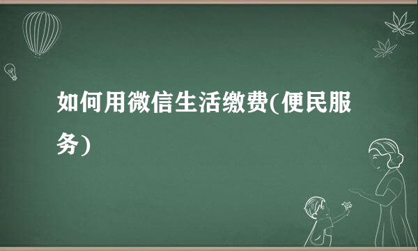 如何用微信生活缴费(便民服务)