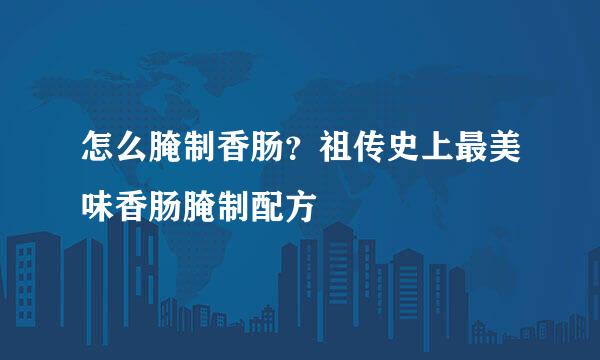 怎么腌制香肠？祖传史上最美味香肠腌制配方