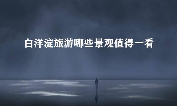 白洋淀旅游哪些景观值得一看