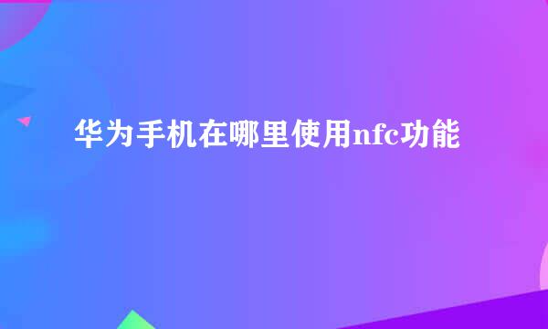 华为手机在哪里使用nfc功能