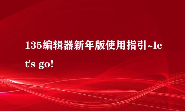 135编辑器新年版使用指引~let's go!