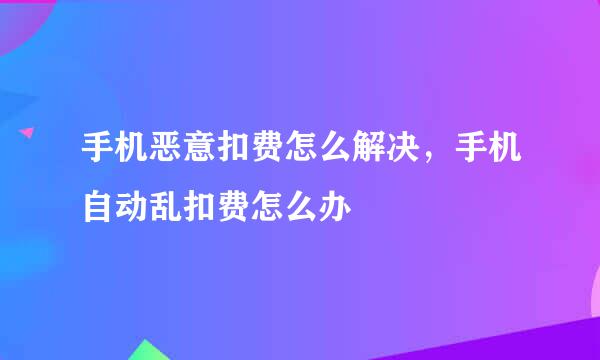 手机恶意扣费怎么解决，手机自动乱扣费怎么办