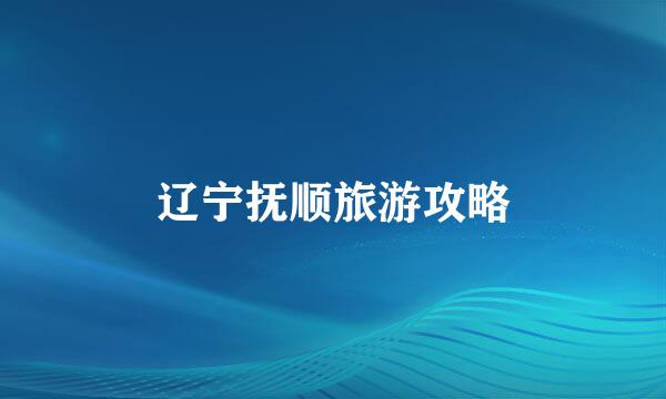 辽宁抚顺旅游攻略