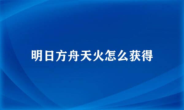 明日方舟天火怎么获得