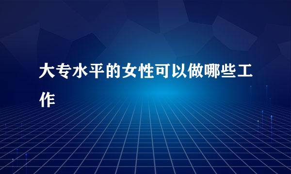 大专水平的女性可以做哪些工作