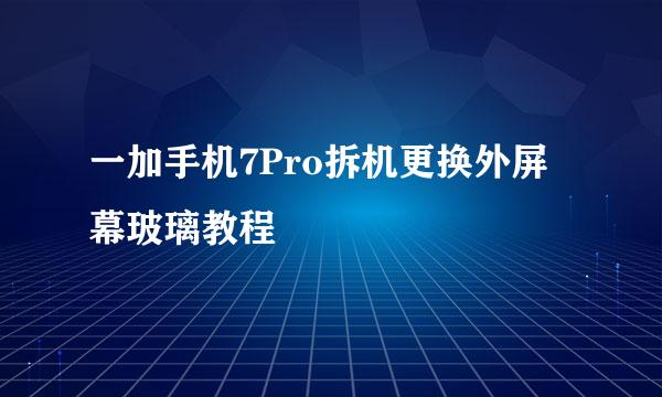 一加手机7Pro拆机更换外屏幕玻璃教程