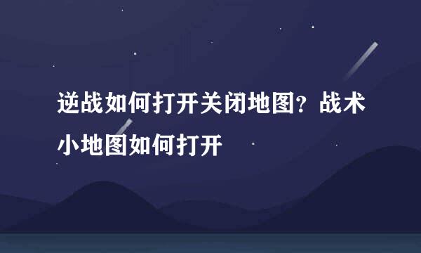 逆战如何打开关闭地图？战术小地图如何打开