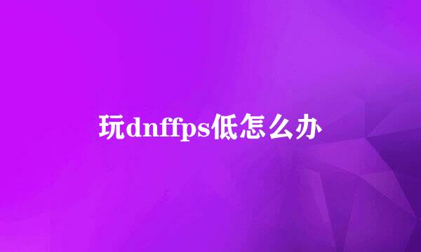 玩dnffps低怎么办