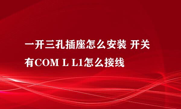 一开三孔插座怎么安装 开关有COM L L1怎么接线