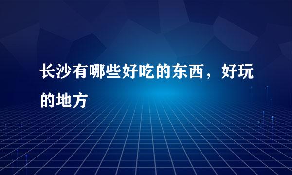 长沙有哪些好吃的东西，好玩的地方