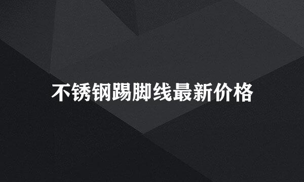 不锈钢踢脚线最新价格