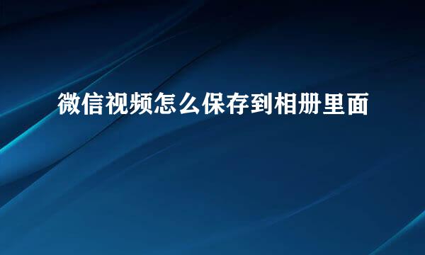 微信视频怎么保存到相册里面