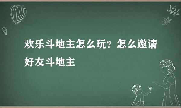 欢乐斗地主怎么玩？怎么邀请好友斗地主