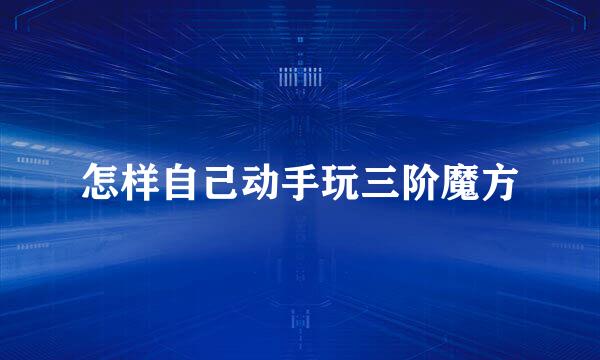 怎样自己动手玩三阶魔方