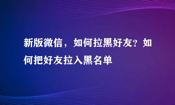 新版微信，如何拉黑好友？如何把好友拉入黑名单
