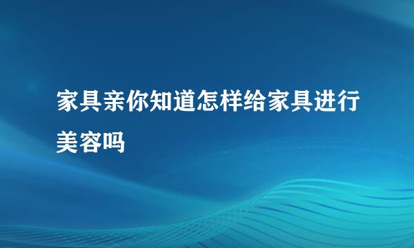 家具亲你知道怎样给家具进行美容吗