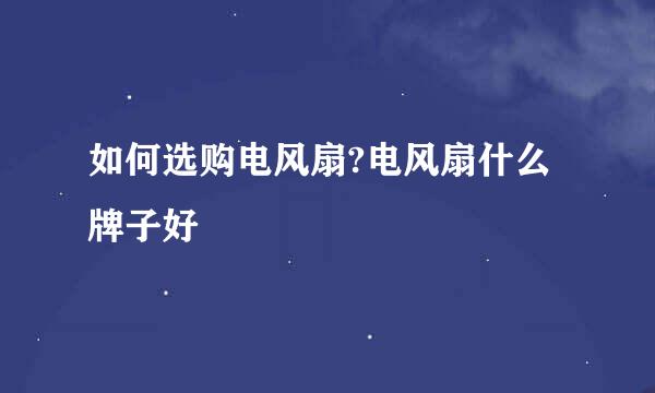 如何选购电风扇?电风扇什么牌子好