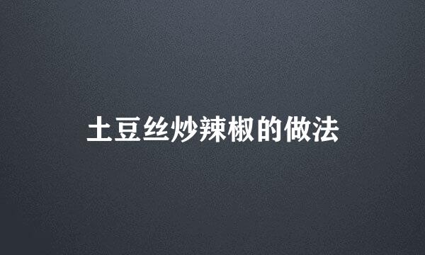 土豆丝炒辣椒的做法