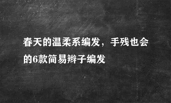 春天的温柔系编发，手残也会的6款简易辫子编发