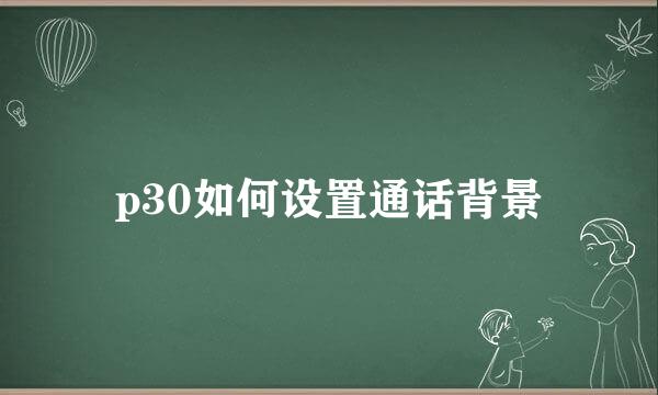 p30如何设置通话背景