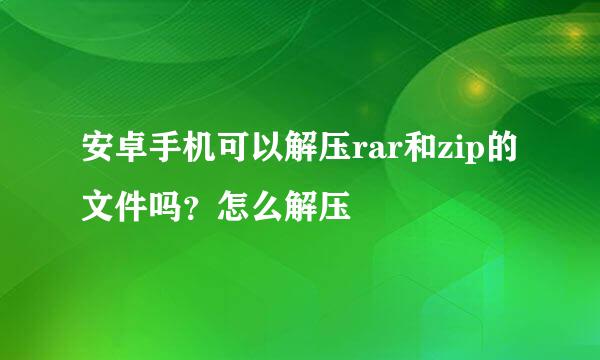 安卓手机可以解压rar和zip的文件吗？怎么解压